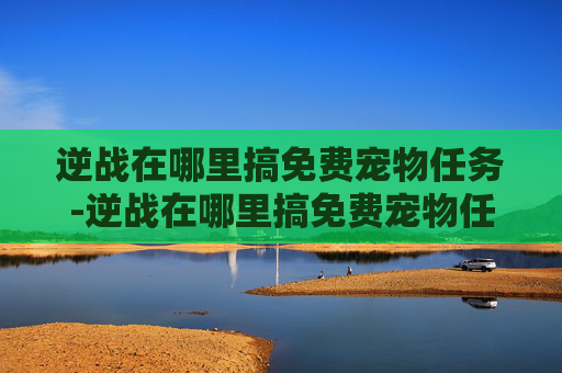 逆战在哪里搞免费宠物任务-逆战在哪里搞免费宠物任务啊 逆战在哪里搞免费宠物任务-逆战在哪里搞免费宠物任务啊