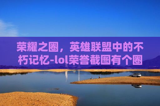 荣耀之圈,英雄联盟中的不朽记忆-lol荣誉截图有个圈怎么去掉 荣耀之圈,英雄联盟中的不朽记忆-lol荣誉截图有个圈怎么去掉