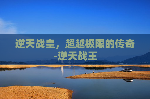 逆天战皇,超越极限的传奇-逆天战王 逆天战皇,超越极限的传奇-逆天战王