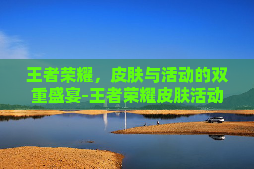 王者荣耀,皮肤与活动的双重盛宴-王者荣耀皮肤活动什么时候结束 王者荣耀,皮肤与活动的双重盛宴-王者荣耀皮肤活动什么时候结束