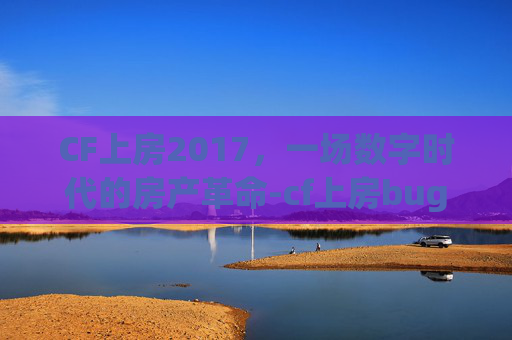 CF上房2017,一场数字时代的房产革命-cf上房bug CF上房2017,一场数字时代的房产革命-cf上房bug