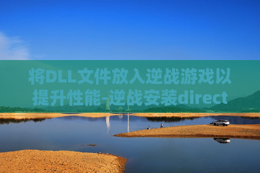 将DLL文件放入逆战游戏以提升性能-逆战安装directx