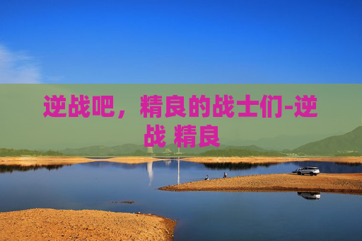 逆战吧,精良的战士们-逆战 精良 逆战吧,精良的战士们-逆战 精良
