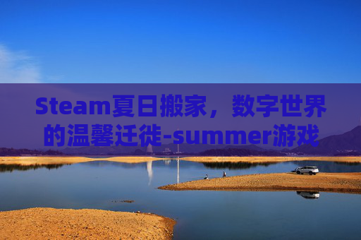 Steam夏日搬家,数字世界的温馨迁徙-summer游戏搬家日list这关怎么玩 Steam夏日搬家,数字世界的温馨迁徙-summer游戏搬家日list这关怎么玩