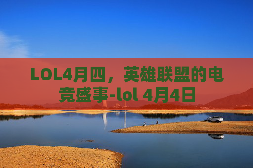 LOL4月四,英雄联盟的电竞盛事-lol 4月4日 LOL4月四,英雄联盟的电竞盛事-lol 4月4日