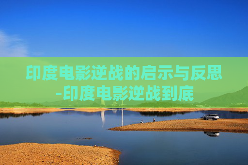 印度电影逆战的启示与反思-印度电影逆战到底 印度电影逆战的启示与反思-印度电影逆战到底