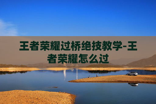王者荣耀过桥绝技教学-王者荣耀怎么过 王者荣耀过桥绝技教学-王者荣耀怎么过