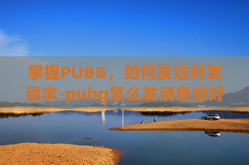 掌握PUBG,如何发送好友请求-pubg怎么发消息给好友啊 掌握PUBG,如何发送好友请求-pubg怎么发消息给好友啊