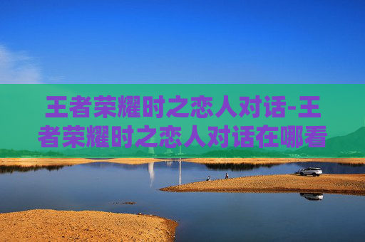 王者荣耀时之恋人对话-王者荣耀时之恋人对话在哪看 王者荣耀时之恋人对话-王者荣耀时之恋人对话在哪看