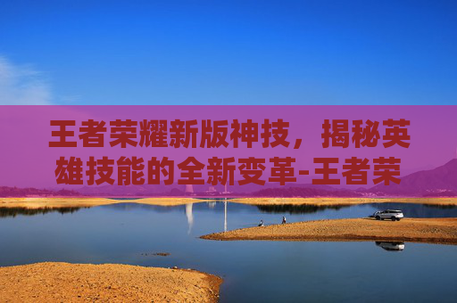 王者荣耀新版神技,揭秘英雄技能的全新变革-王者荣耀新版神技有哪些 王者荣耀新版神技,揭秘英雄技能的全新变革-王者荣耀新版神技有哪些