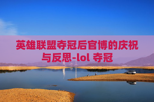 英雄联盟夺冠后官博的庆祝与反思-lol 夺冠 英雄联盟夺冠后官博的庆祝与反思-lol 夺冠