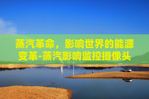 蒸汽革命,影响世界的能源变革-蒸汽影响监控摄像头 蒸汽革命,影响世界的能源变革-蒸汽影响监控摄像头