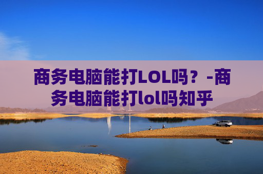 商务电脑能打LOL吗?-商务电脑能打lol吗知乎 商务电脑能打LOL吗?-商务电脑能打lol吗知乎