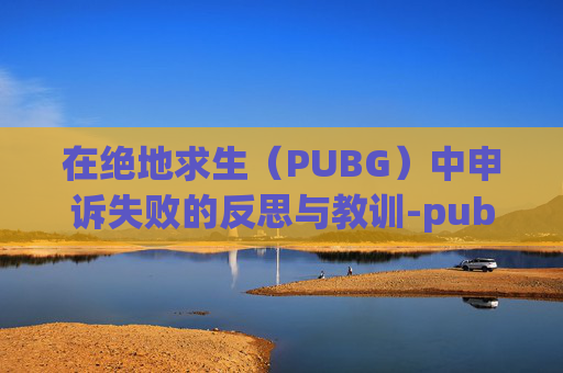 在绝地求生(PUBG)中申诉失败的反思与教训-pubg申诉一直不成功 在绝地求生(PUBG)中申诉失败的反思与教训-pubg申诉一直不成功