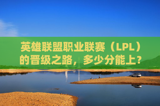 英雄联盟职业联赛(LPL)的晋级之路,多少分能上?-LOL多少分上王者 英雄联盟职业联赛(LPL)的晋级之路,多少分能上?-LOL多少分上王者