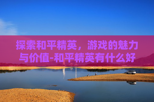 探索和平精英,游戏的魅力与价值-和平精英有什么好的名字 探索和平精英,游戏的魅力与价值-和平精英有什么好的名字
