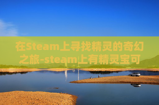 在Steam上寻找精灵的奇幻之旅-steam上有精灵宝可梦吗 在Steam上寻找精灵的奇幻之旅-steam上有精灵宝可梦吗