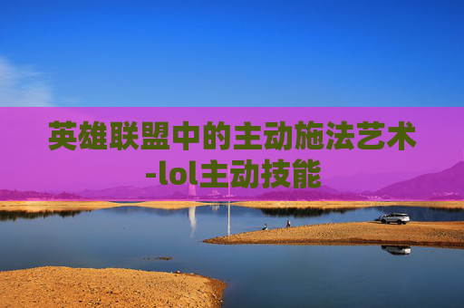 英雄联盟中的主动施法艺术-lol主动技能 英雄联盟中的主动施法艺术-lol主动技能