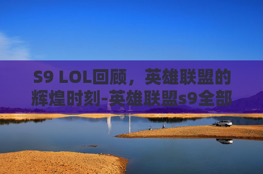 S9 LOL回顾,英雄联盟的辉煌时刻-英雄联盟s9全部比赛回放 S9 LOL回顾,英雄联盟的辉煌时刻-英雄联盟s9全部比赛回放