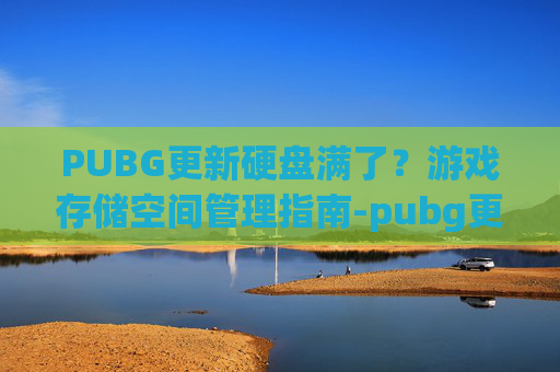 PUBG更新硬盘满了？游戏存储空间管理指南-pubg更新磁盘容量不够