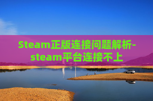 Steam正版连接问题解析-steam平台连接不上 Steam正版连接问题解析-steam平台连接不上
