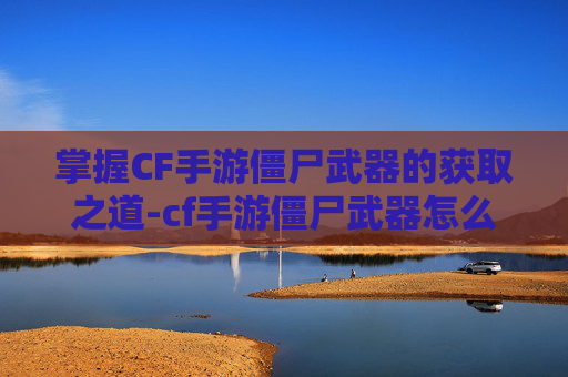 掌握CF手游僵尸武器的获取之道-cf手游僵尸武器怎么获得的 掌握CF手游僵尸武器的获取之道-cf手游僵尸武器怎么获得的