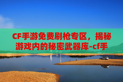 CF手游免费刷枪专区,揭秘游戏内的秘密武器库-cf手游免费刷枪专区是真的吗 CF手游免费刷枪专区,揭秘游戏内的秘密武器库-cf手游免费刷枪专区是真的吗