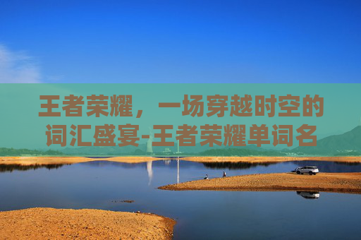 王者荣耀,一场穿越时空的词汇盛宴-王者荣耀单词名字大全 王者荣耀,一场穿越时空的词汇盛宴-王者荣耀单词名字大全