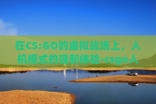 在CS:GO的虚拟战场上,人机模式的强制体验-csgo人机模式强制玩会封号吗 在CS:GO的虚拟战场上,人机模式的强制体验-csgo人机模式强制玩会封号吗