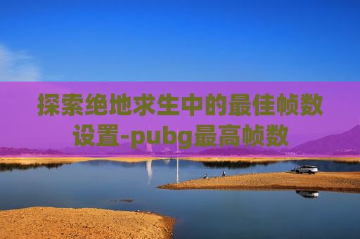 探索绝地求生中的最佳帧数设置-pubg最高帧数 探索绝地求生中的最佳帧数设置-pubg最高帧数
