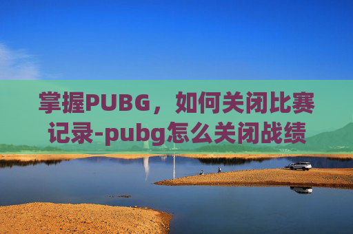 掌握PUBG,如何关闭比赛记录-pubg怎么关闭战绩 掌握PUBG,如何关闭比赛记录-pubg怎么关闭战绩