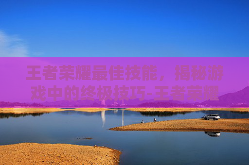 王者荣耀最佳技能,揭秘游戏中的终极技巧-王者荣耀最佳技能是什么 王者荣耀最佳技能,揭秘游戏中的终极技巧-王者荣耀最佳技能是什么