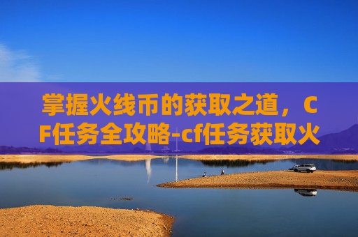 掌握火线币的获取之道,CF任务全攻略-cf任务获取火线币怎么获得 掌握火线币的获取之道,CF任务全攻略-cf任务获取火线币怎么获得