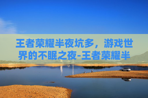 王者荣耀半夜坑多，游戏世界的不眠之夜-王者荣耀半夜坑好多