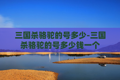 三国杀骆驼的号多少-三国杀骆驼的号多少钱一个 三国杀骆驼的号多少-三国杀骆驼的号多少钱一个