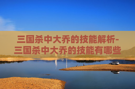 三国杀中大乔的技能解析-三国杀中大乔的技能有哪些呢 三国杀中大乔的技能解析-三国杀中大乔的技能有哪些呢