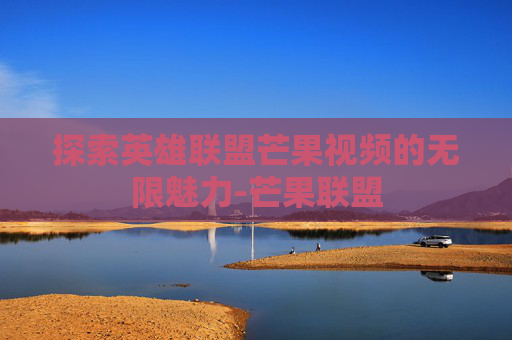 探索英雄联盟芒果视频的无限魅力-芒果联盟 探索英雄联盟芒果视频的无限魅力-芒果联盟