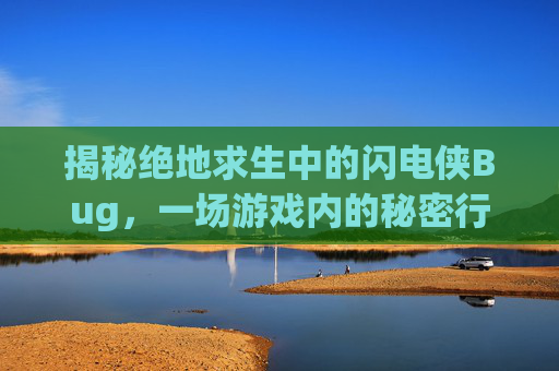 揭秘绝地求生中的闪电侠Bug,一场游戏内的秘密行动-吃鸡闪电侠 揭秘绝地求生中的闪电侠Bug,一场游戏内的秘密行动-吃鸡闪电侠