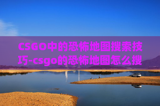 CSGO中的恐怖地图搜索技巧-csgo的恐怖地图怎么搜不到 CSGO中的恐怖地图搜索技巧-csgo的恐怖地图怎么搜不到