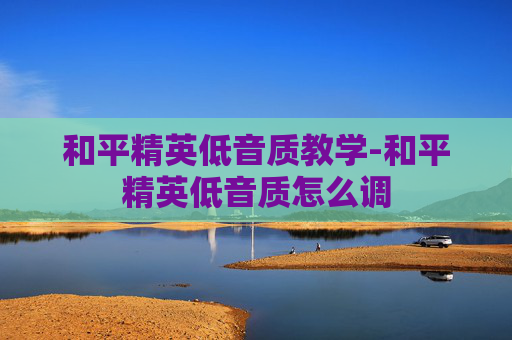 和平精英低音质教学-和平精英低音质怎么调 和平精英低音质教学-和平精英低音质怎么调