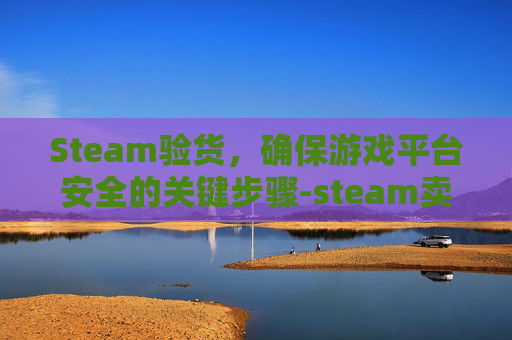 Steam验货,确保游戏平台安全的关键步骤-steam卖东西验证 Steam验货,确保游戏平台安全的关键步骤-steam卖东西验证