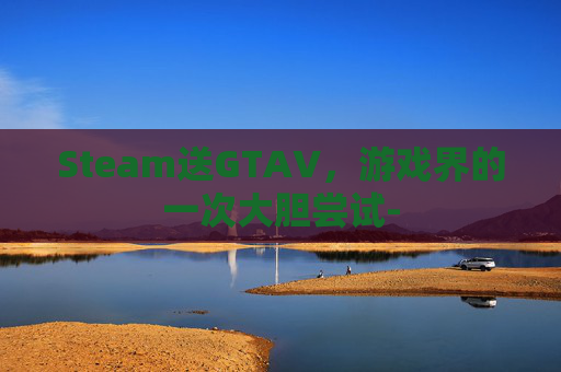 Steam送GTAV，游戏界的一次大胆尝试-