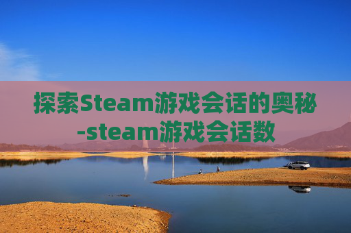 探索Steam游戏会话的奥秘-steam游戏会话数 探索Steam游戏会话的奥秘-steam游戏会话数
