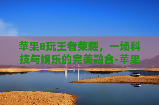 苹果8玩王者荣耀,一场科技与娱乐的完美融合-苹果8玩王者荣耀卡吗 苹果8玩王者荣耀,一场科技与娱乐的完美融合-苹果8玩王者荣耀卡吗