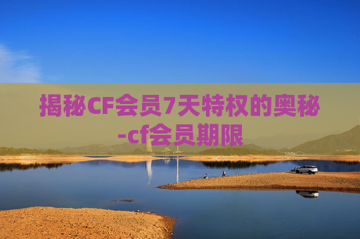 揭秘CF会员7天特权的奥秘-cf会员期限