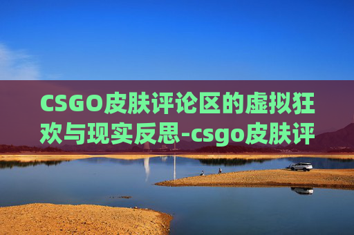 CSGO皮肤评论区的虚拟狂欢与现实反思-csgo皮肤评估