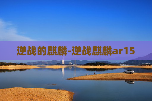逆战的麒麟-逆战麒麟ar15 逆战的麒麟-逆战麒麟ar15