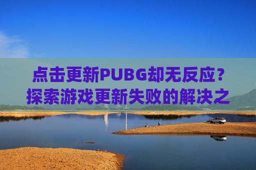 点击更新PUBG却无反应？探索游戏更新失败的解决之道-pubg更新一直没反应