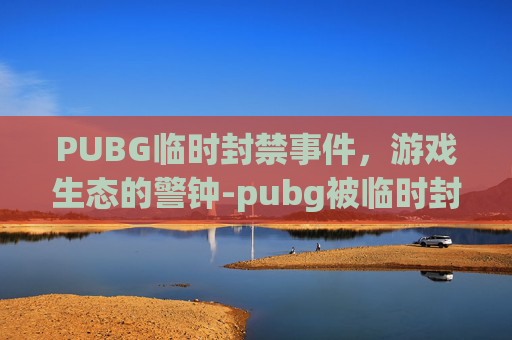 PUBG临时封禁事件,游戏生态的警钟-pubg被临时封禁 PUBG临时封禁事件,游戏生态的警钟-pubg被临时封禁