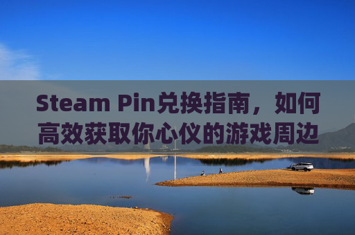 Steam Pin兑换指南,如何高效获取你心仪的游戏周边-steam app兑换 Steam Pin兑换指南,如何高效获取你心仪的游戏周边-steam app兑换
